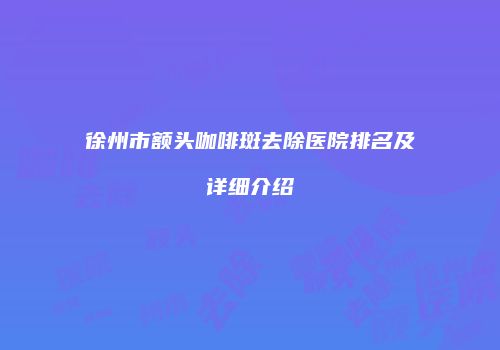 徐州市额头咖啡斑去除医院排名及详细介绍