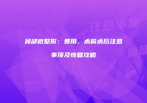 鼻部微整形：费用、术前术后注意事项及恢复攻略