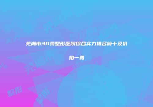 芜湖市3D鼻整形医院综合实力排名前十及价格一览