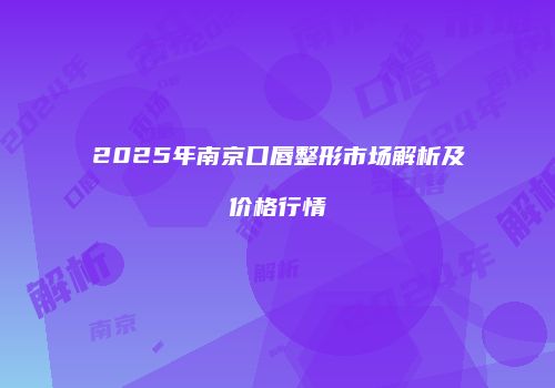 2025年南京口唇整形市场解析及价格行情