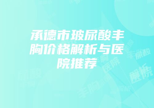 承德市玻尿酸丰胸价格解析与医院推荐