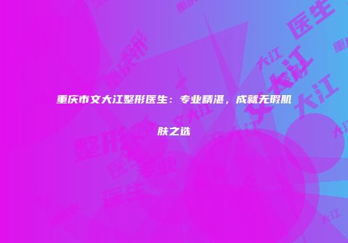 重庆市文大江整形医生：专业精湛，成就无瑕肌肤之选