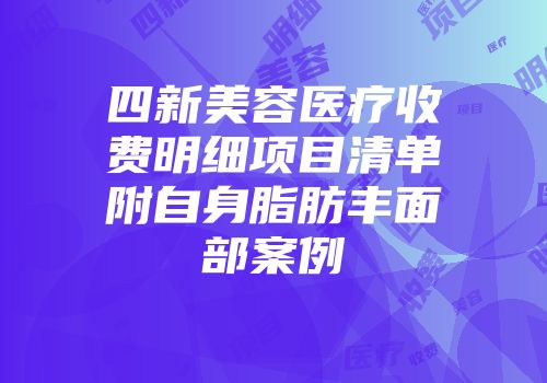 四新美容医疗收费明细项目清单附自身脂肪丰面部案例