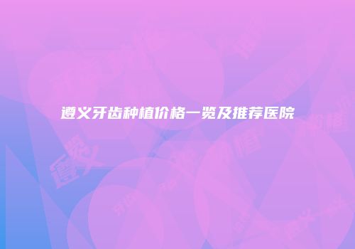 遵义牙齿种植价格一览及推荐医院