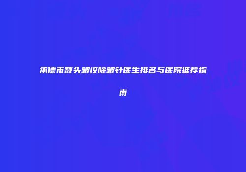 承德市额头皱纹除皱针医生排名与医院推荐指南