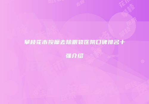 攀枝花市按摩去除眼袋医院口碑排名十强介绍