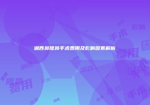 湘西鼻隆鼻手术费用及影响因素解析