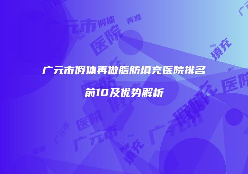 广元市假体再做脂肪填充医院排名前10及优势解析