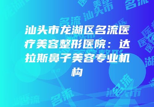 汕头市龙湖区名流医疗美容整形医院：达拉斯鼻子美容专业机构