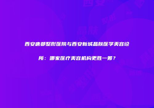 西安唐都整形医院与西安新城晶肤医学美容诊所：哪家医疗美容机构更胜一筹？
