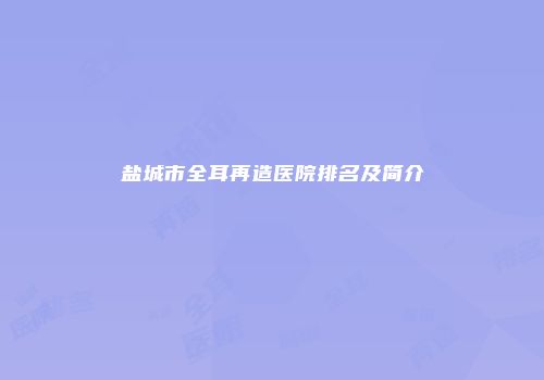 盐城市全耳再造医院排名及简介