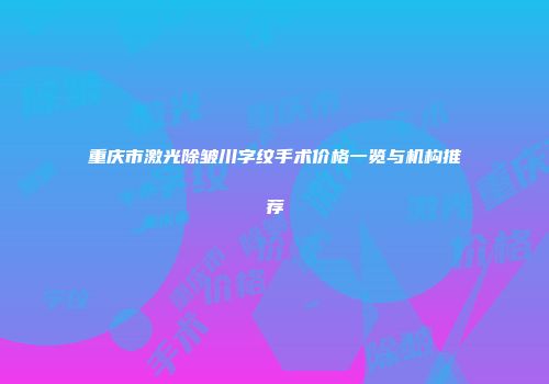 重庆市激光除皱川字纹手术价格一览与机构推荐