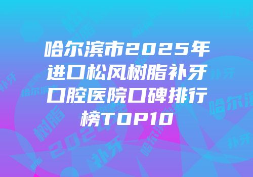 哈尔滨市2025年进口松风树脂补牙口腔医院口碑排行榜TOP10