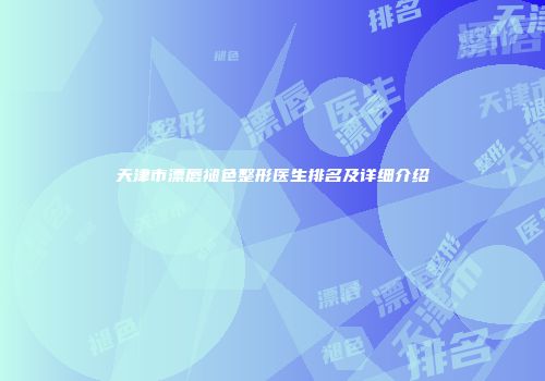 天津市漂唇褪色整形医生排名及详细介绍