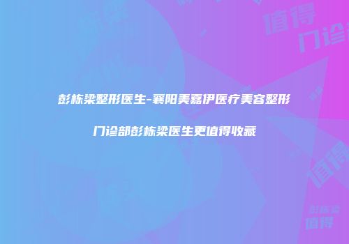 彭栋梁整形医生-襄阳美嘉伊医疗美容整形门诊部彭栋梁医生更值得收藏