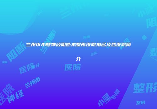 兰州市小腿神经阻断术整形医院排名及各医院简介