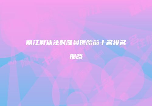 丽江假体注射隆鼻医院前十名排名揭晓