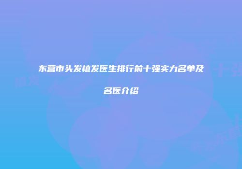 东营市头发植发医生排行前十强实力名单及名医介绍