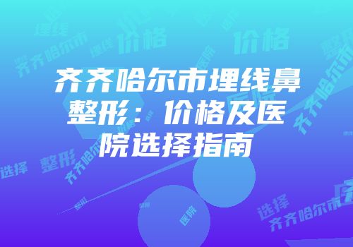 齐齐哈尔市埋线鼻整形：价格及医院选择指南