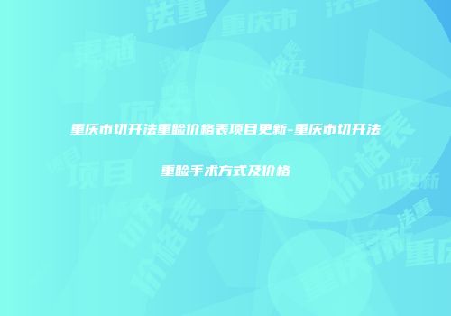 重庆市切开法重睑价格表项目更新-重庆市切开法重睑手术方式及价格