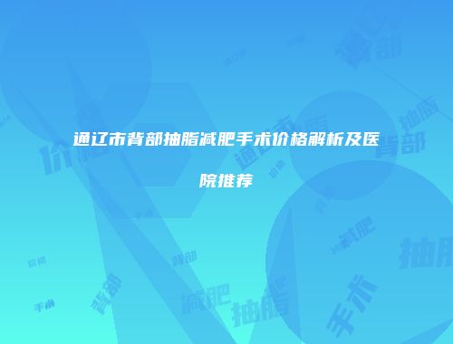 通辽市背部抽脂减肥手术价格解析及医院推荐
