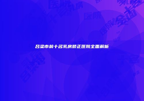吕梁市前十名乳房矫正医院全面解析