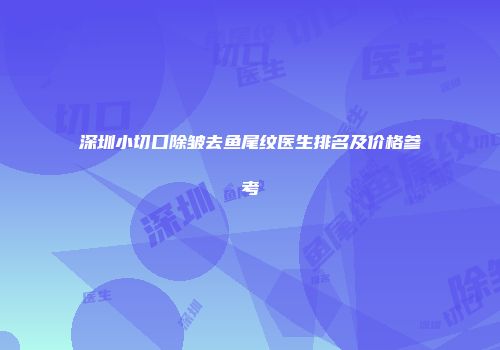 深圳小切口除皱去鱼尾纹医生排名及价格参考