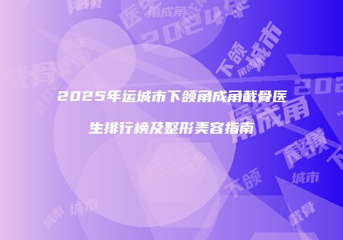 2025年运城市下颌角成角截骨医生排行榜及整形美容指南