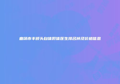 曲靖市丰额头自体假体医生排名榜及价格信息