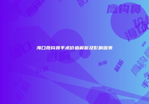 海口鹰钩鼻手术价格解析及影响因素