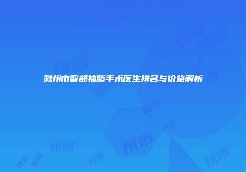 滁州市臀部抽脂手术医生排名与价格解析