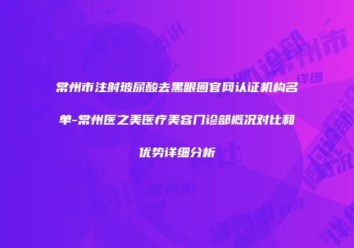 常州市注射玻尿酸去黑眼圈官网认证机构名单-常州医之美医疗美容门诊部概况对比和优势详细分析