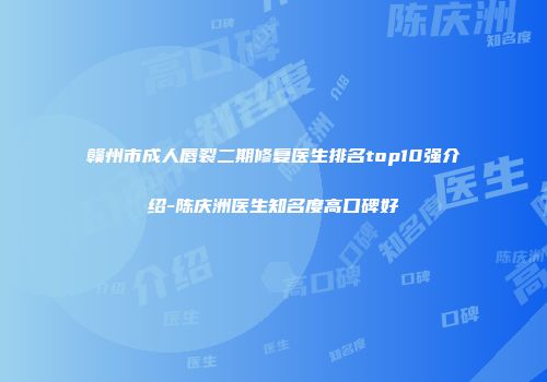 赣州市成人唇裂二期修复医生排名top10强介绍-陈庆洲医生知名度高口碑好