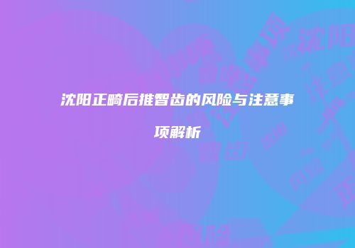 沈阳正畸后推智齿的风险与注意事项解析