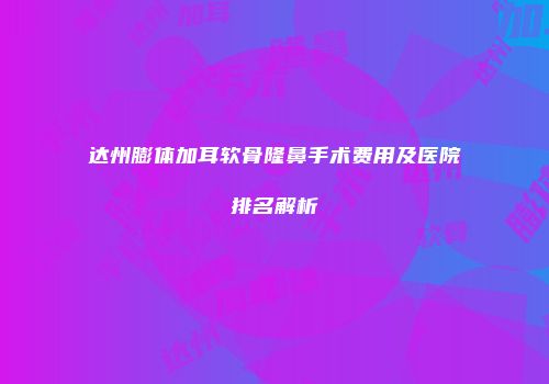 达州膨体加耳软骨隆鼻手术费用及医院排名解析