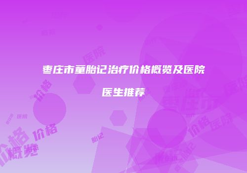 枣庄市童胎记治疗价格概览及医院医生推荐