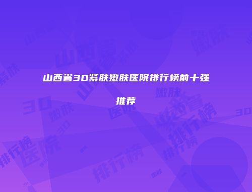 山西省3D紧肤嫩肤医院排行榜前十强推荐