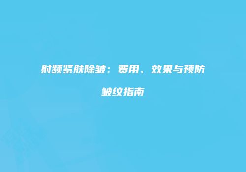 射频紧肤除皱：费用、效果与预防皱纹指南