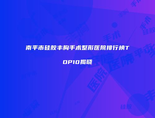 南平市硅胶丰胸手术整形医院排行榜TOP10揭晓