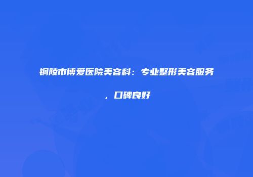 铜陵市博爱医院美容科：专业整形美容服务，口碑良好