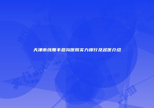 天津市线雕丰泪沟医院实力排行及名医介绍