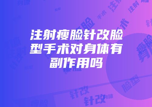 注射瘦脸针改脸型手术对身体有副作用吗