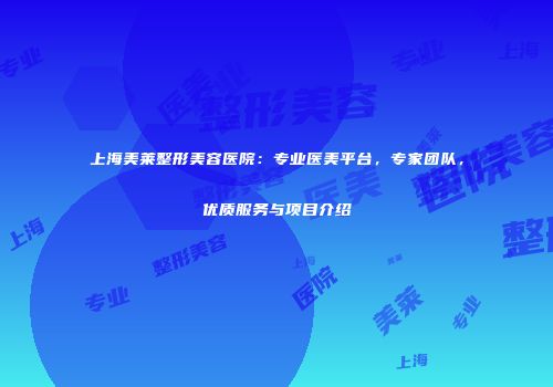 上海美莱整形美容医院：专业医美平台，专家团队，优质服务与项目介绍