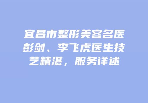 宜昌市整形美容名医彭剑、李飞虎医生技艺精湛，服务详述