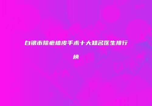 白银市除疤植皮手术十大知名医生排行榜