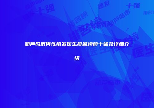 葫芦岛市男性植发医生排名榜前十强及详细介绍