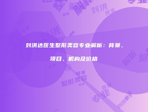刘洪达医生整形美容专业解析：背景、项目、机构及价格