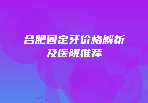 合肥固定牙价格解析及医院推荐