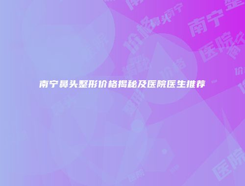 南宁鼻头整形价格揭秘及医院医生推荐