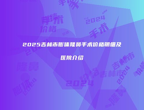 2025吉林市膨体隆鼻手术价格明细及医院介绍